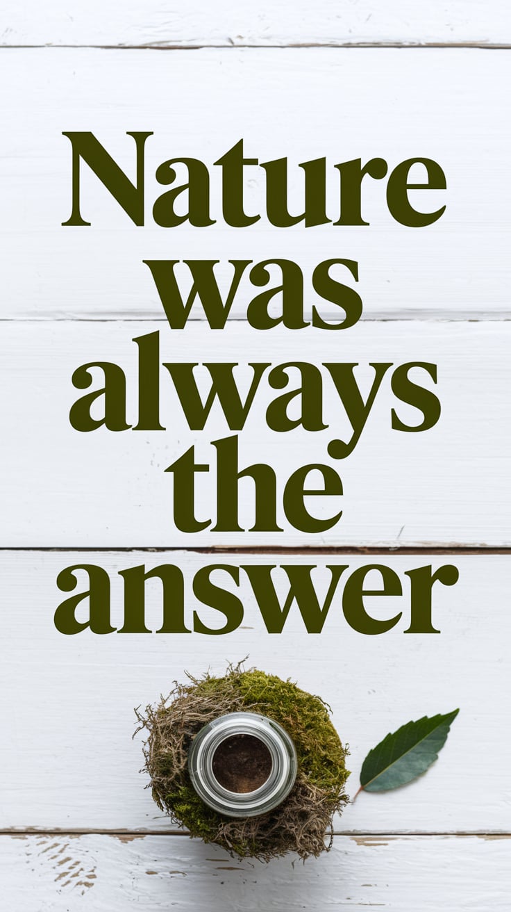 nature was always the answer A bird’s-eye view of a small altar: a jar, moss, a single leaf, and a handwritten label. The background is whitewashed wood. Text is moss green serif, large, central, and gently curved. It reads like something that has always been true but finally makes sense.